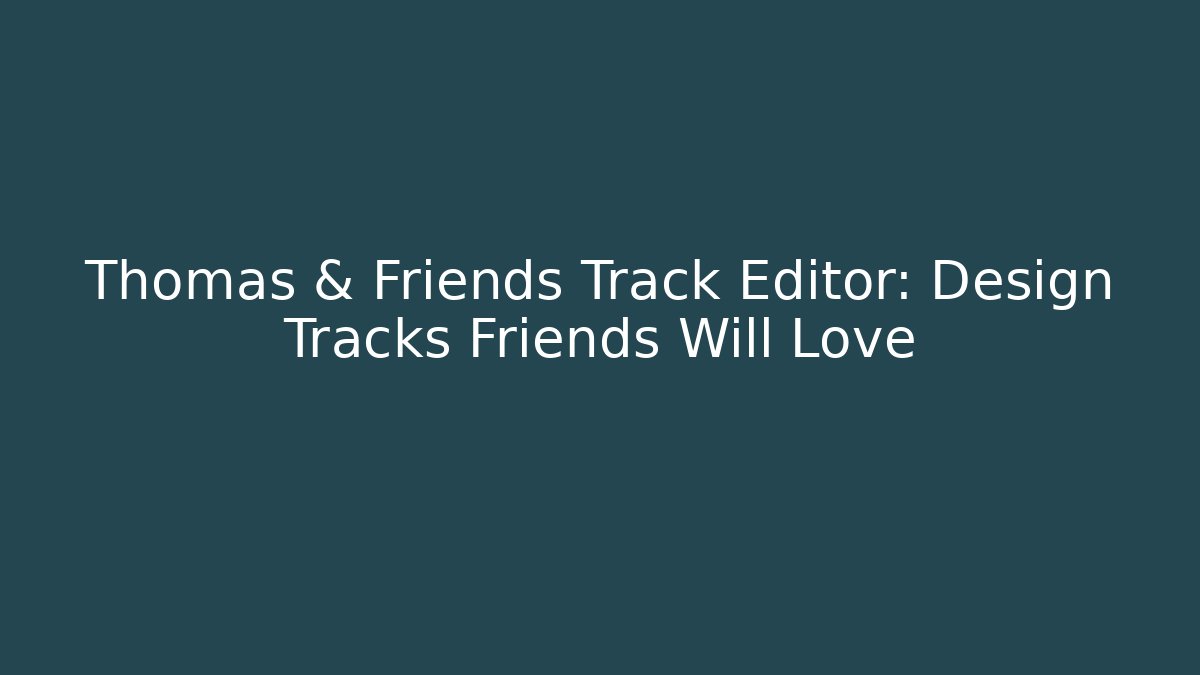 Thomas & Friends Track Editor: Design Tracks Friends Will Love