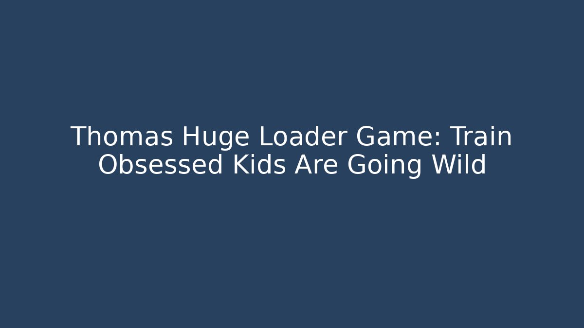 Thomas Huge Loader Game: Train Obsessed Kids Are Going Wild - Critter Realm