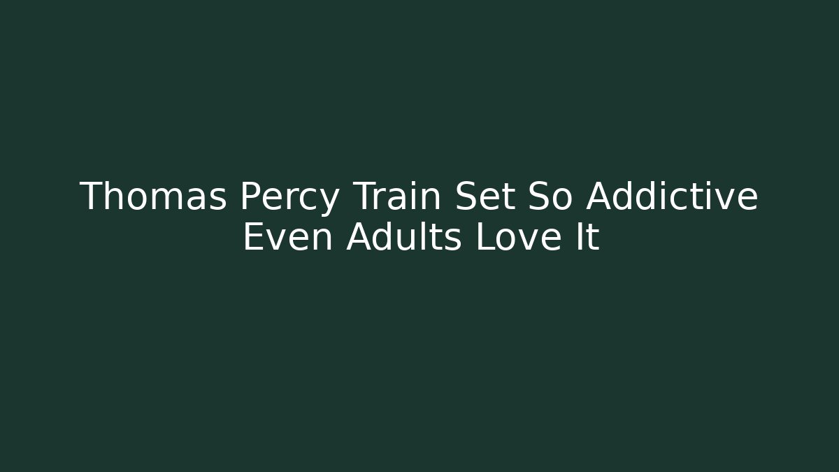 Thomas Percy Train Set So Addictive Even Adults Love It