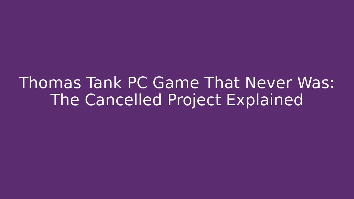 Thomas Tank PC Game That Never Was: The Cancelled Project Explained