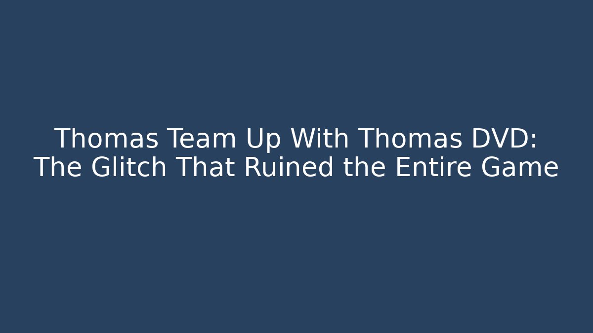 Thomas Team Up With Thomas DVD: The Glitch That Ruined the Entire Game