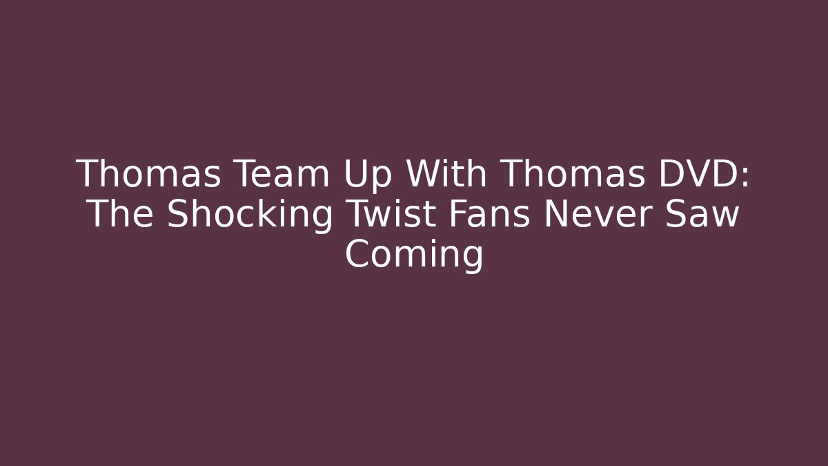 Thomas Team Up With Thomas DVD: The Shocking Twist Fans Never Saw Coming - Critter Realm