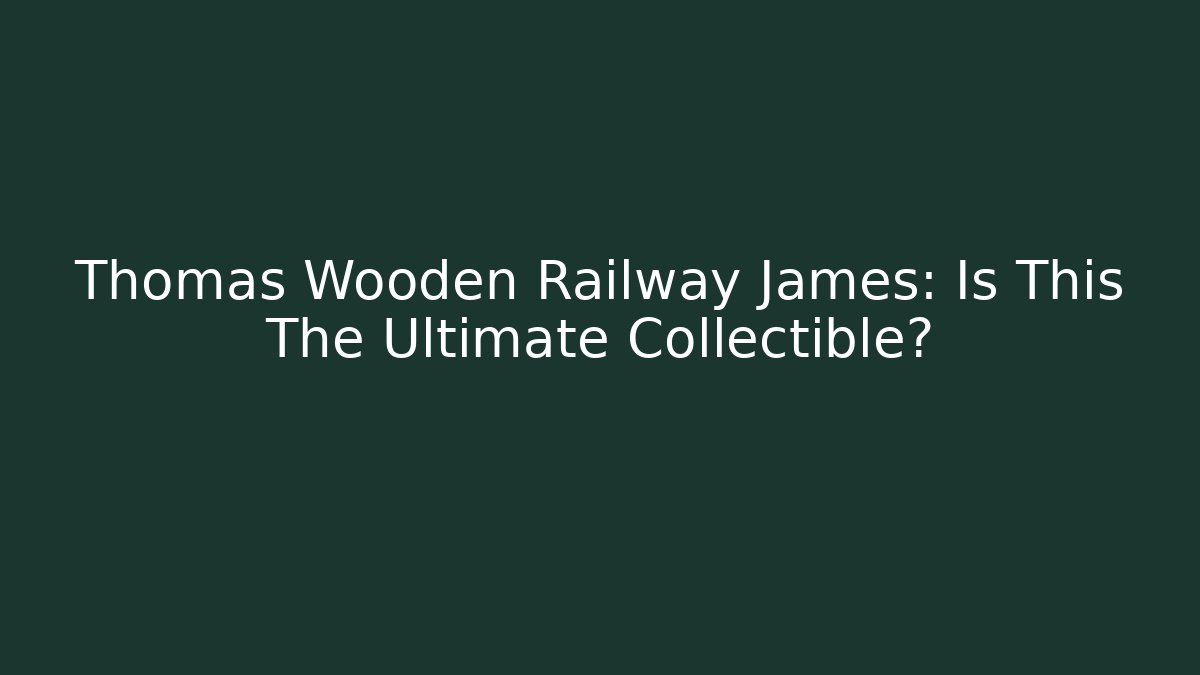 Thomas Wooden Railway James: Is This The Ultimate Collectible?