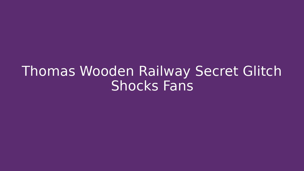 Thomas Wooden Railway Secret Glitch Shocks Fans - Critter Realm
