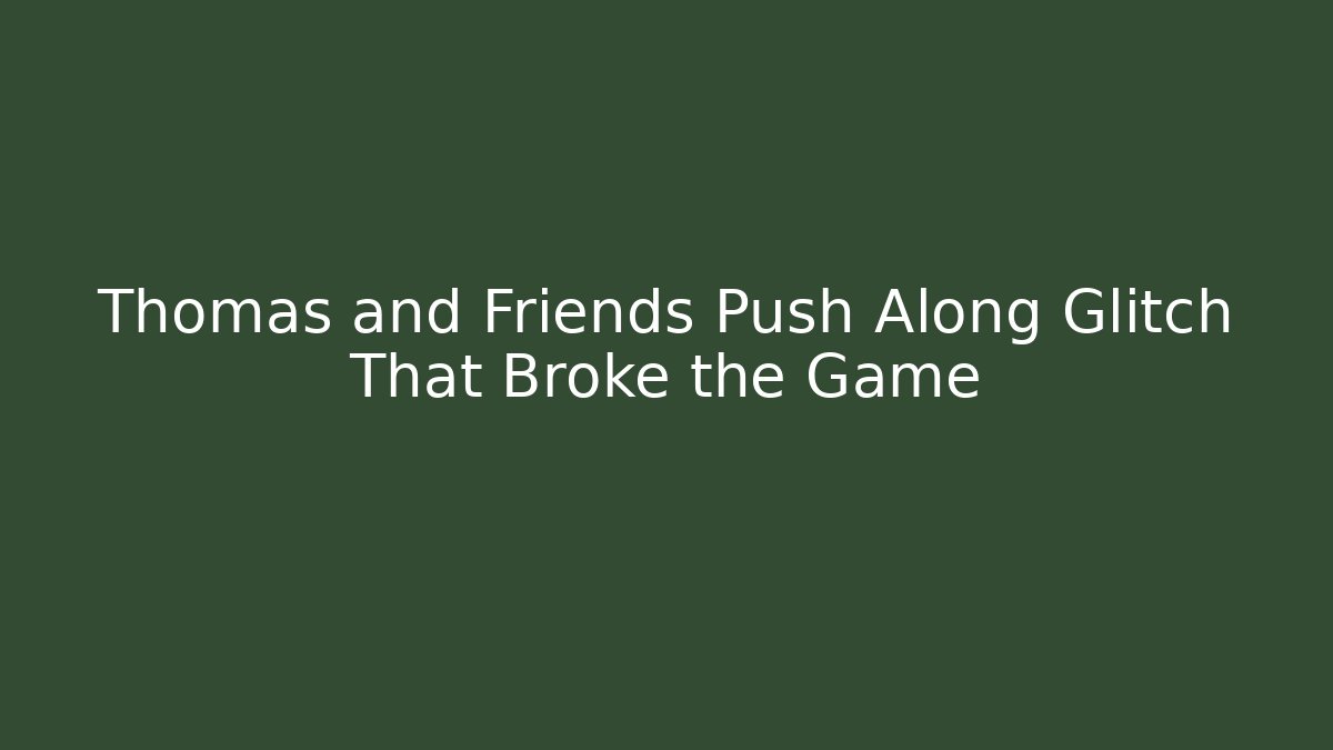 Thomas and Friends Push Along Glitch That Broke the Game