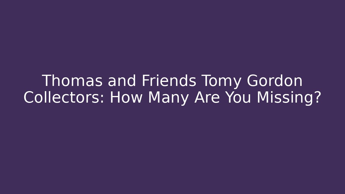 Thomas and Friends Tomy Gordon Collectors: How Many Are You Missing?