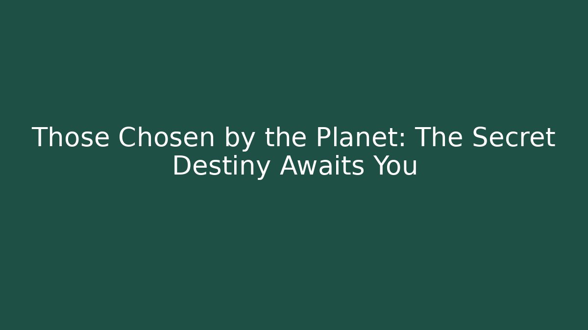 Those Chosen by the Planet: The Secret Destiny Awaits You