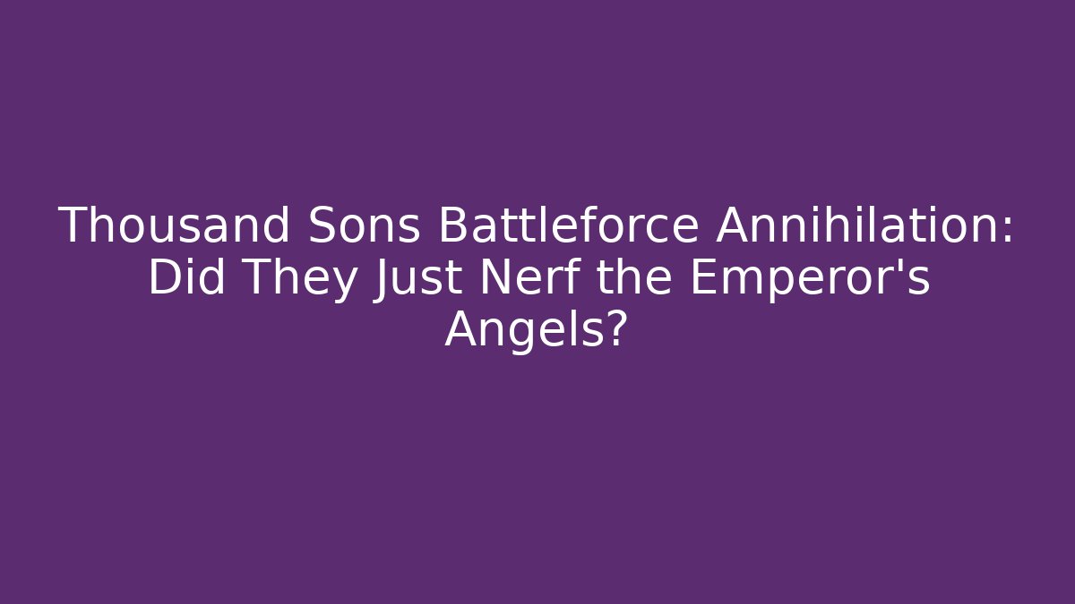 Thousand Sons Battleforce Annihilation: Did They Just Nerf the Emperor's Angels?