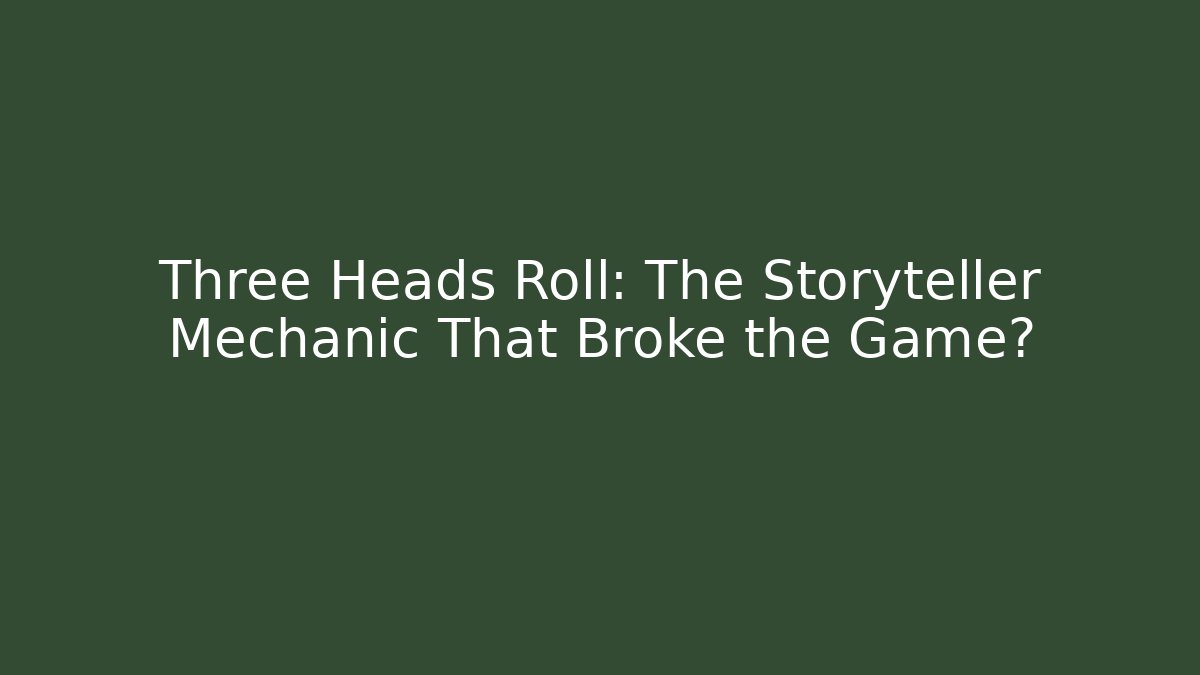 Three Heads Roll: The Storyteller Mechanic That Broke the Game?