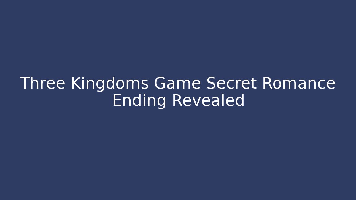 Three Kingdoms Game Secret Romance Ending Revealed