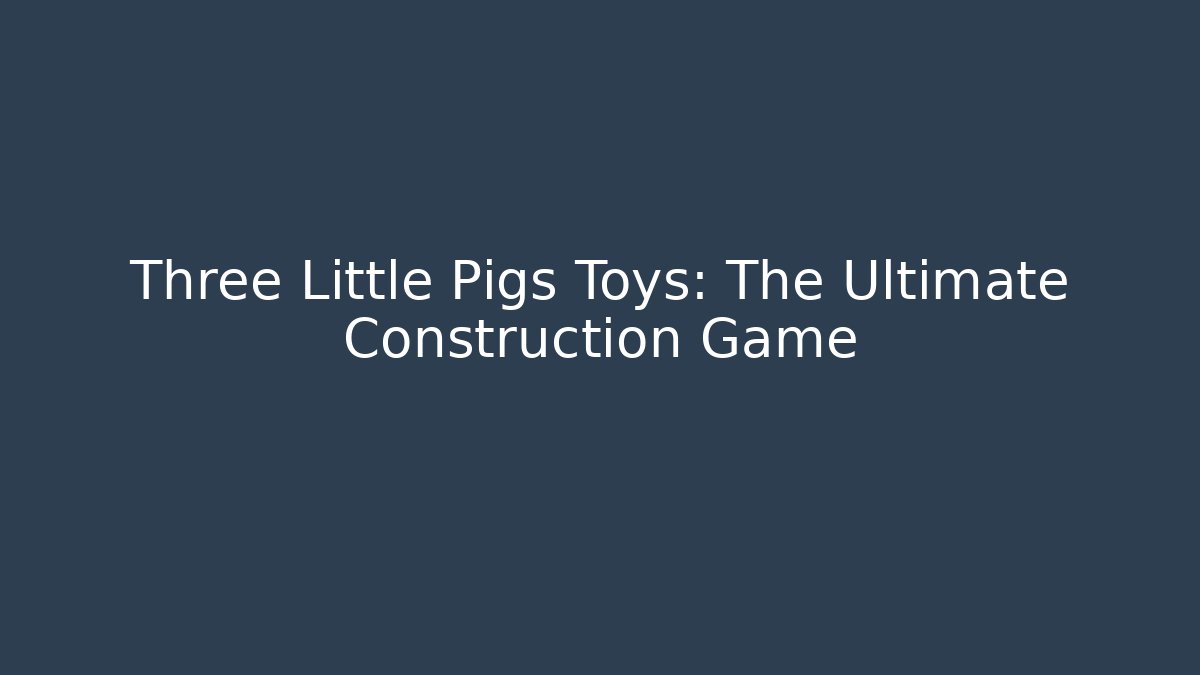 Three Little Pigs Toys: The Ultimate Construction Game