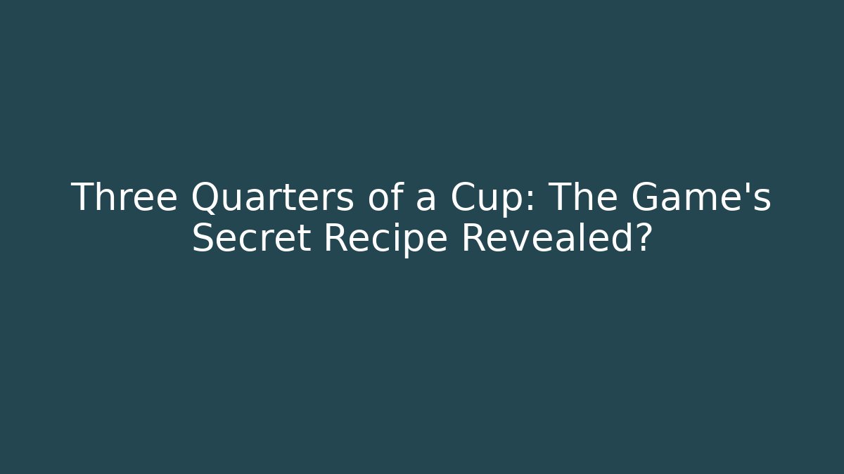 Three Quarters of a Cup: The Game's Secret Recipe Revealed?