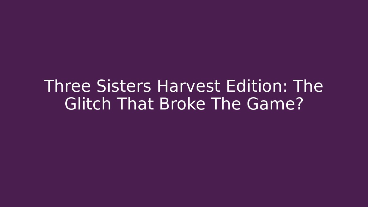 Three Sisters Harvest Edition: The Glitch That Broke The Game?
