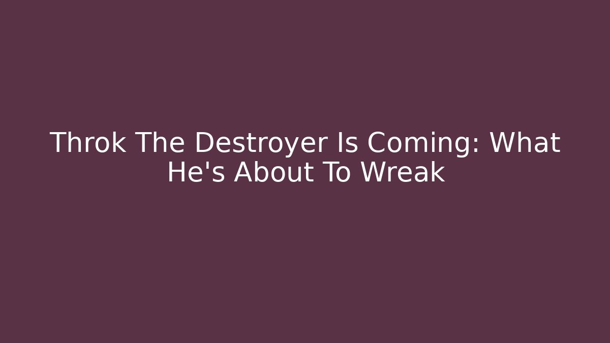 Throk The Destroyer Is Coming: What He’s About To Wreak