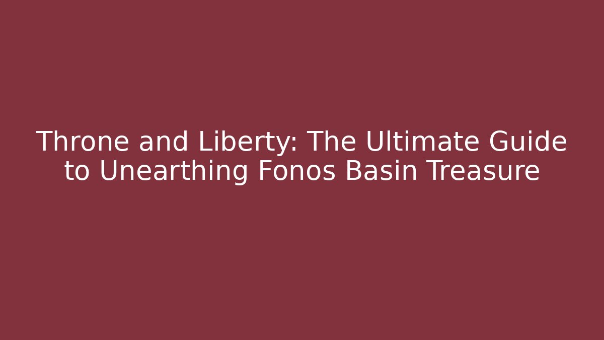 Throne and Liberty: The Ultimate Guide to Unearthing Fonos Basin Treasure - Critter Realm