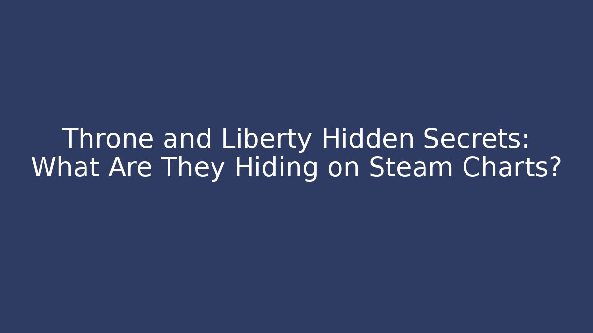 Throne and Liberty Hidden Secrets: What Are They Hiding on Steam Charts?
