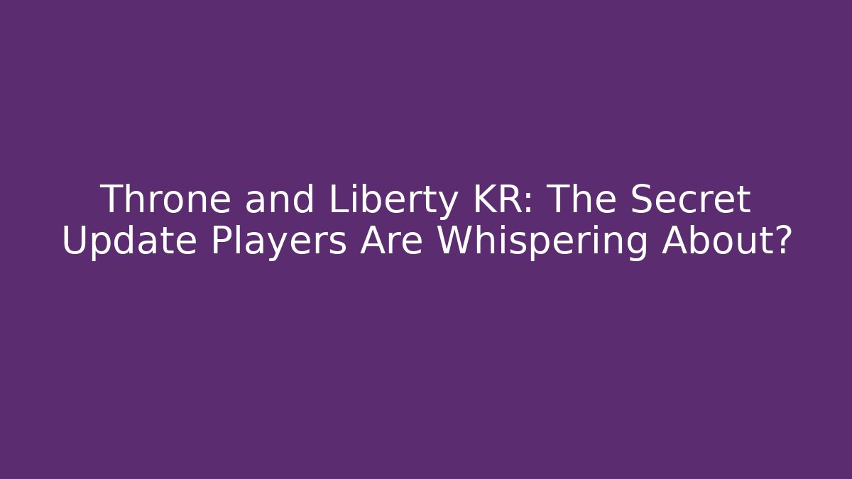 Throne and Liberty KR: The Secret Update Players Are Whispering About?