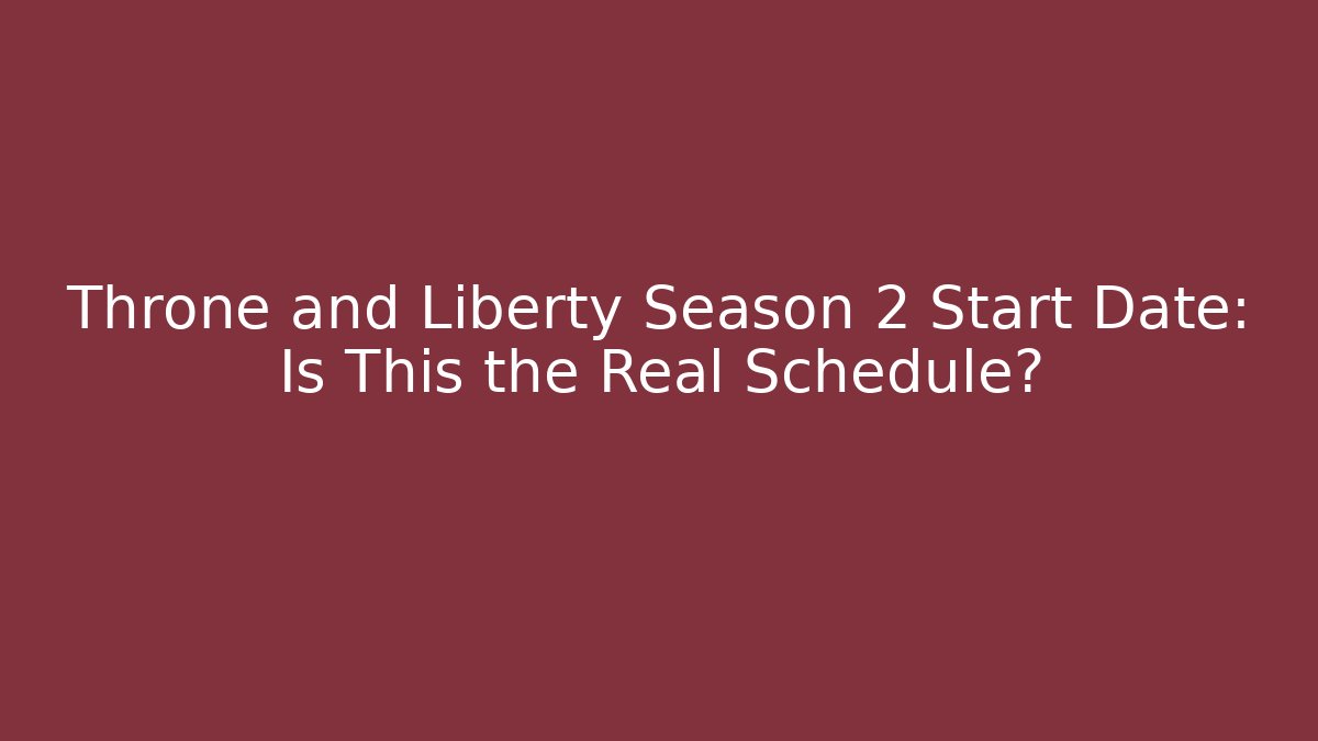 Throne and Liberty Season 2 Start Date: Is This the Real Schedule?