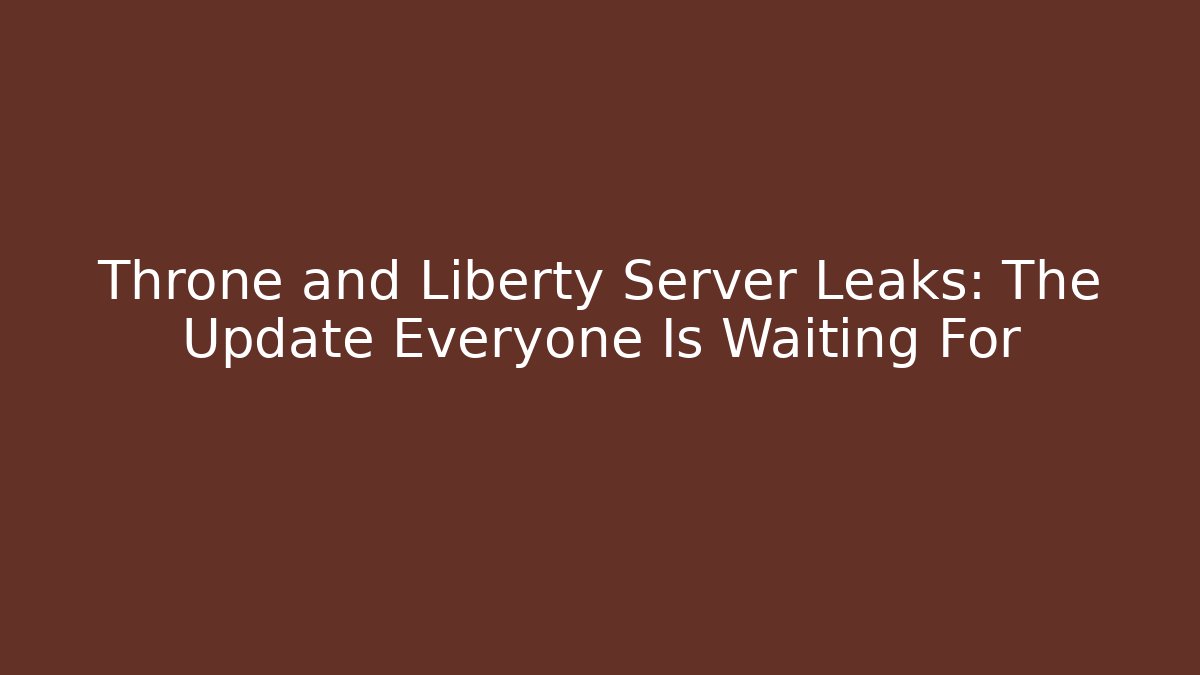 Throne and Liberty Server Leaks: The Update Everyone Is Waiting For