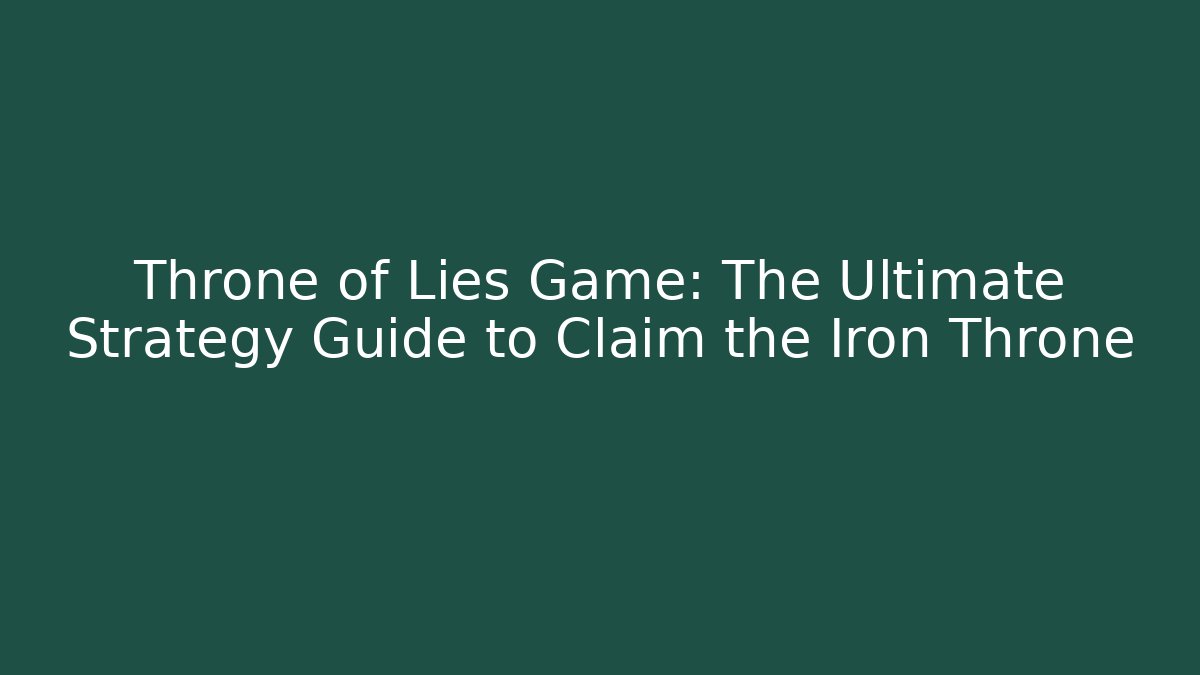 Throne of Lies Game: The Ultimate Strategy Guide to Claim the Iron Throne
