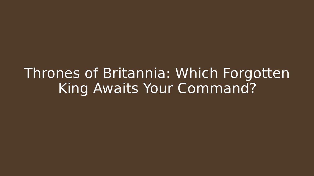 Thrones of Britannia: Which Forgotten King Awaits Your Command?
