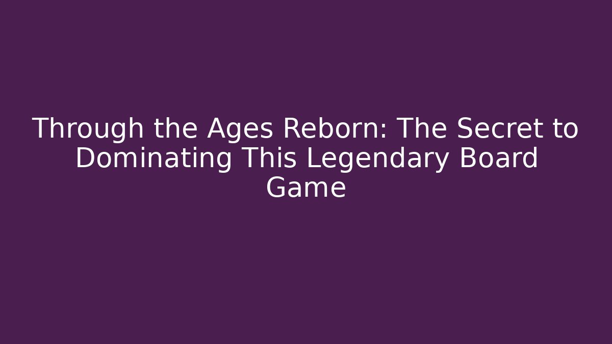 Through the Ages Reborn: The Secret to Dominating This Legendary Board Game