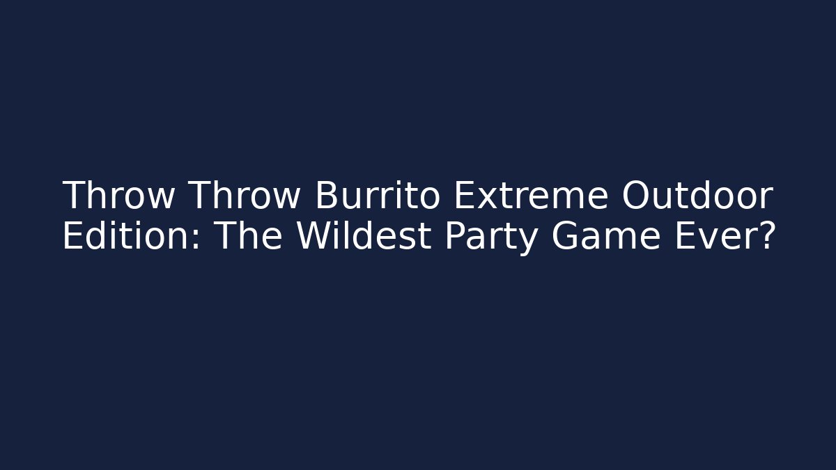 Throw Throw Burrito Extreme Outdoor Edition: The Wildest Party Game Ever?