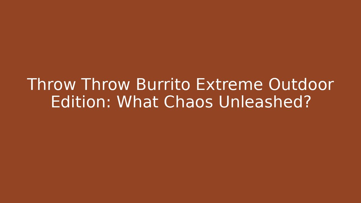 Throw Throw Burrito Extreme Outdoor Edition: What Chaos Unleashed?
