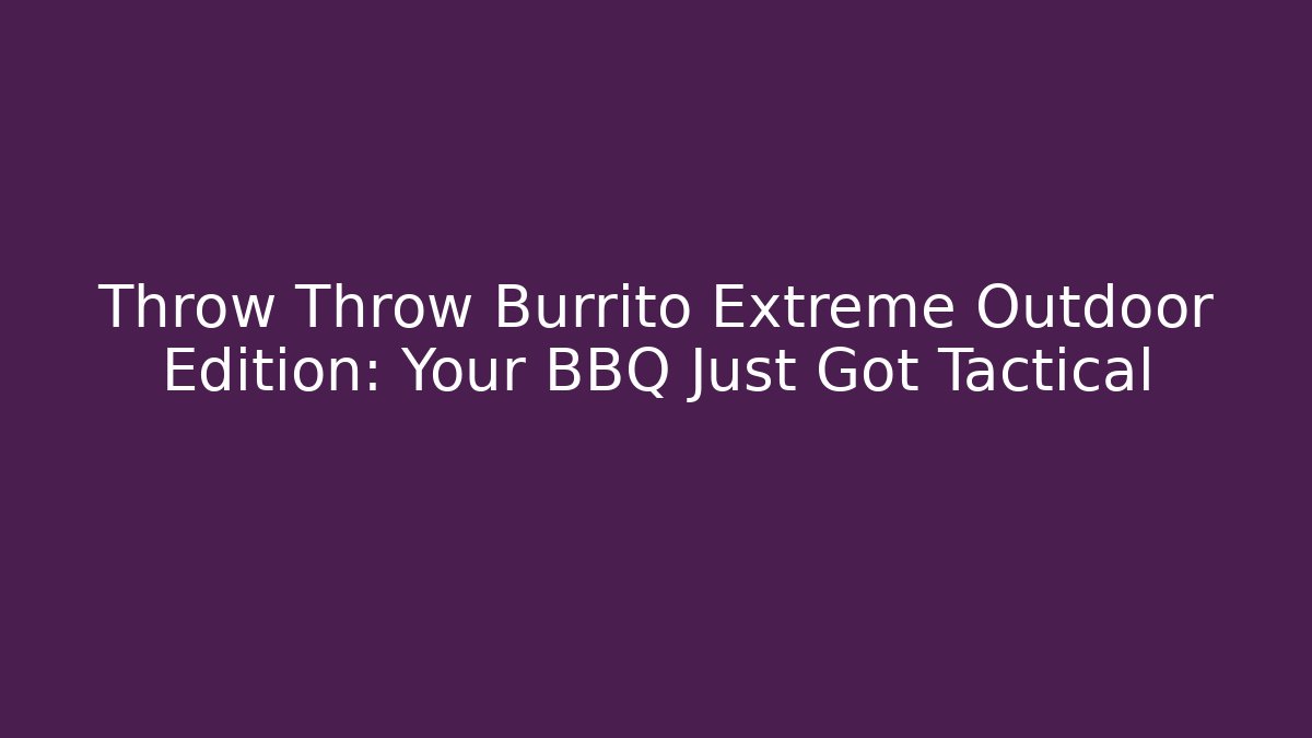 Throw Throw Burrito Extreme Outdoor Edition: Your BBQ Just Got Tactical