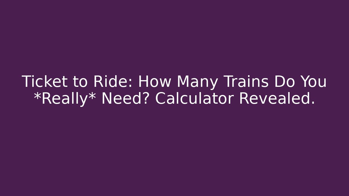 Ticket to Ride: How Many Trains Do You *Really* Need? Calculator Revealed.