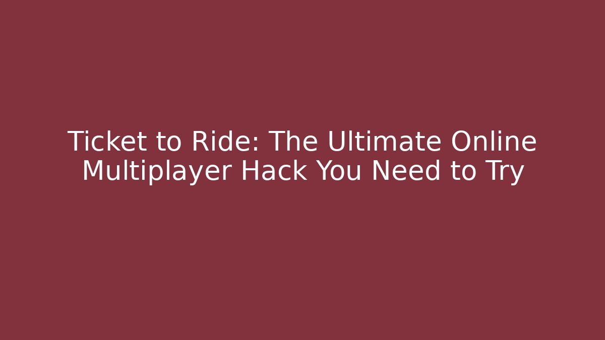 Ticket to Ride: The Ultimate Online Multiplayer Hack You Need to Try