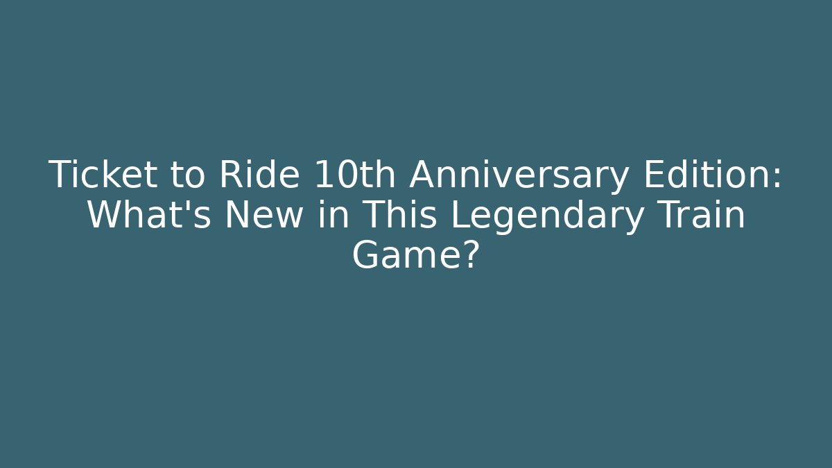 Ticket to Ride 10th Anniversary Edition: What’s New in This Legendary Train Game?
