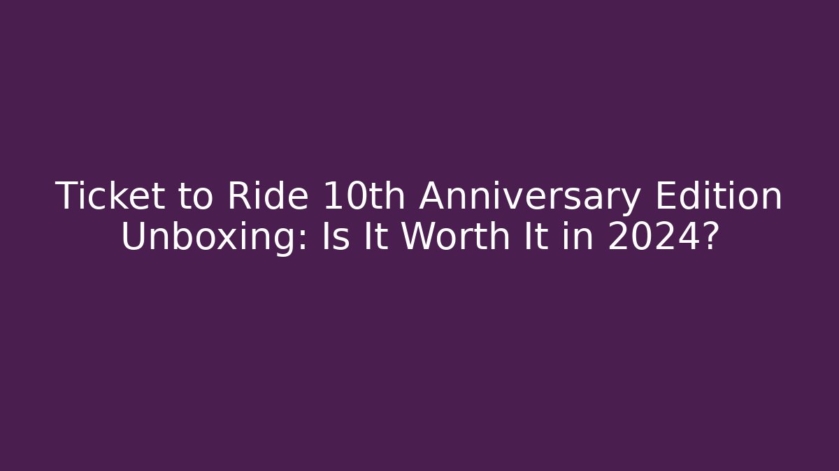 Ticket to Ride 10th Anniversary Edition Unboxing: Is It Worth It in 2024?