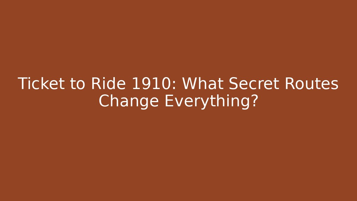 Ticket to Ride 1910: What Secret Routes Change Everything?
