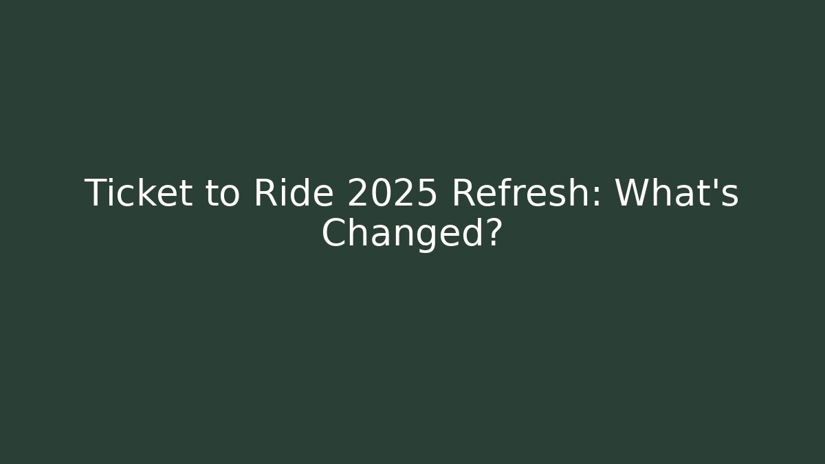 Ticket to Ride 2025 Refresh: What’s Changed?
