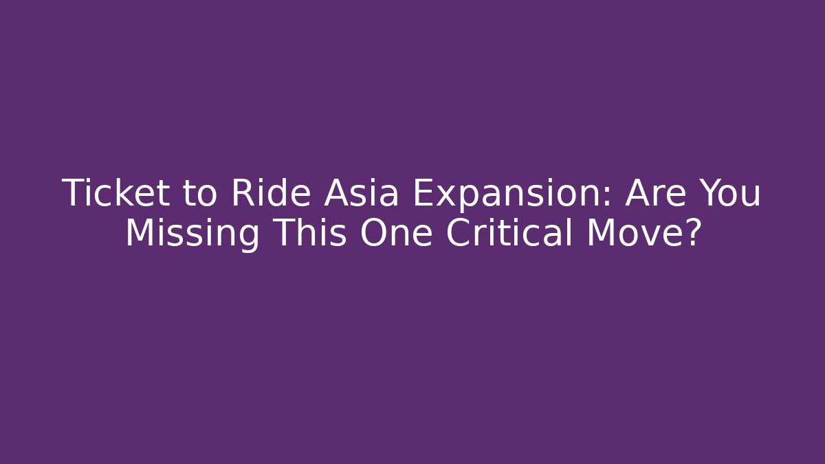Ticket to Ride Asia Expansion: Are You Missing This One Critical Move?