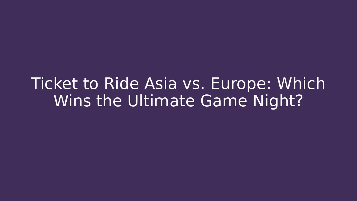 Ticket to Ride Asia vs. Europe: Which Wins the Ultimate Game Night?