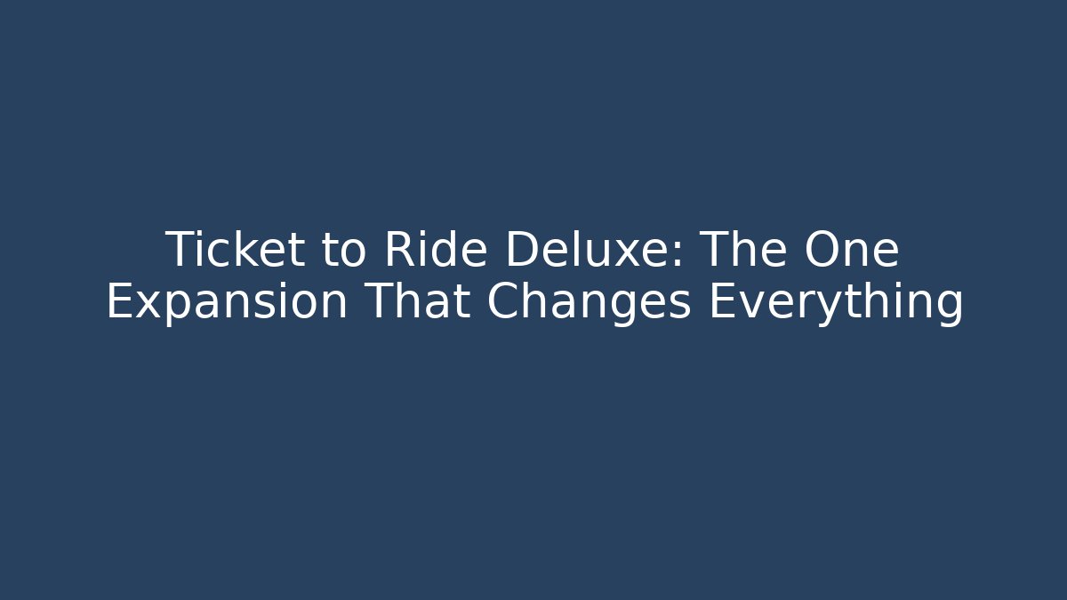 Ticket to Ride Deluxe: The One Expansion That Changes Everything