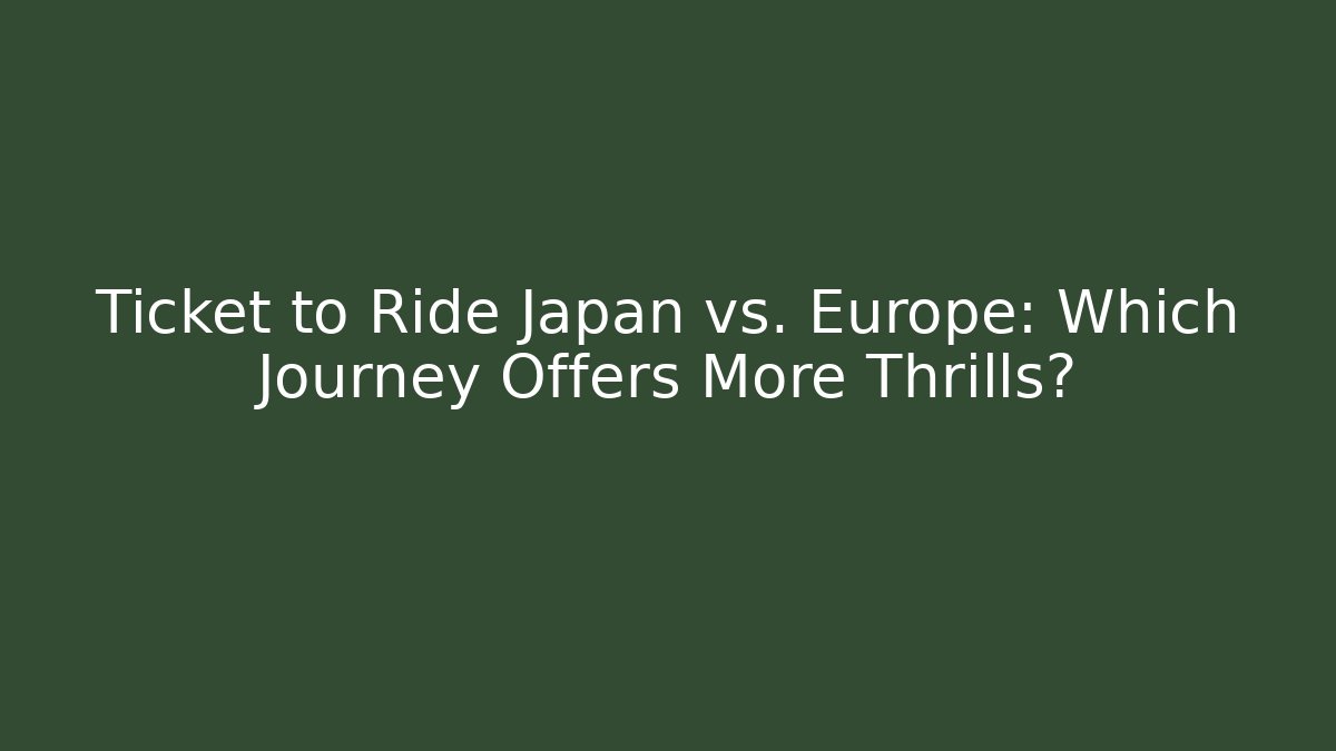 Ticket to Ride Japan vs. Europe: Which Journey Offers More Thrills?
