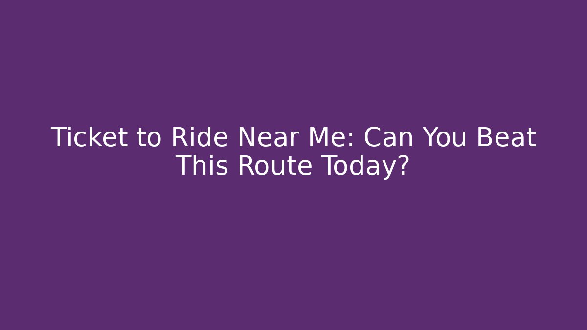 Ticket to Ride Near Me: Can You Beat This Route Today?