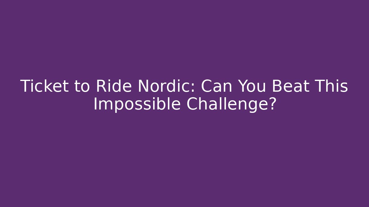 Ticket to Ride Nordic: Can You Beat This Impossible Challenge?