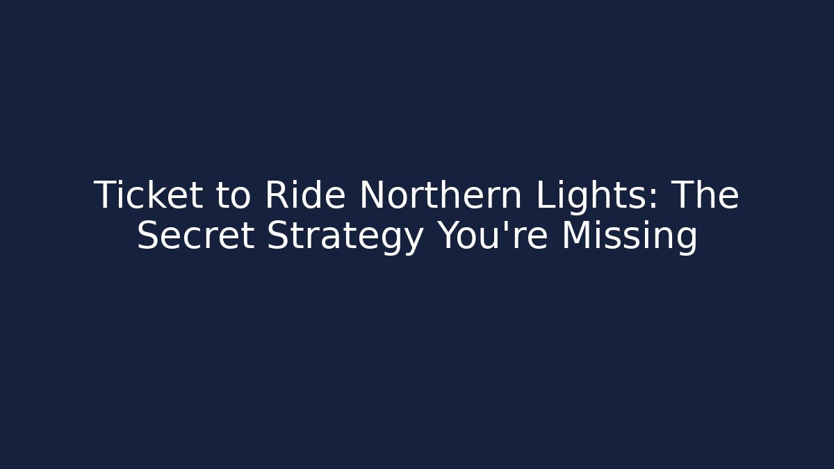 Ticket to Ride Northern Lights: The Secret Strategy You’re Missing