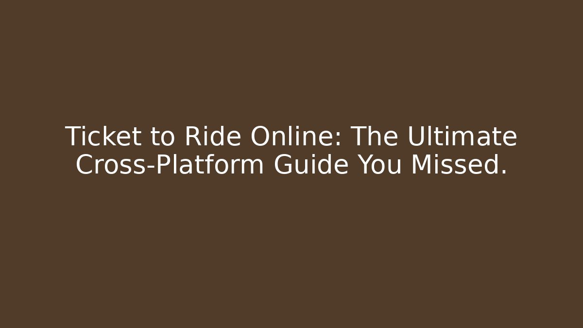 Ticket to Ride Online: The Ultimate Cross-Platform Guide You Missed.