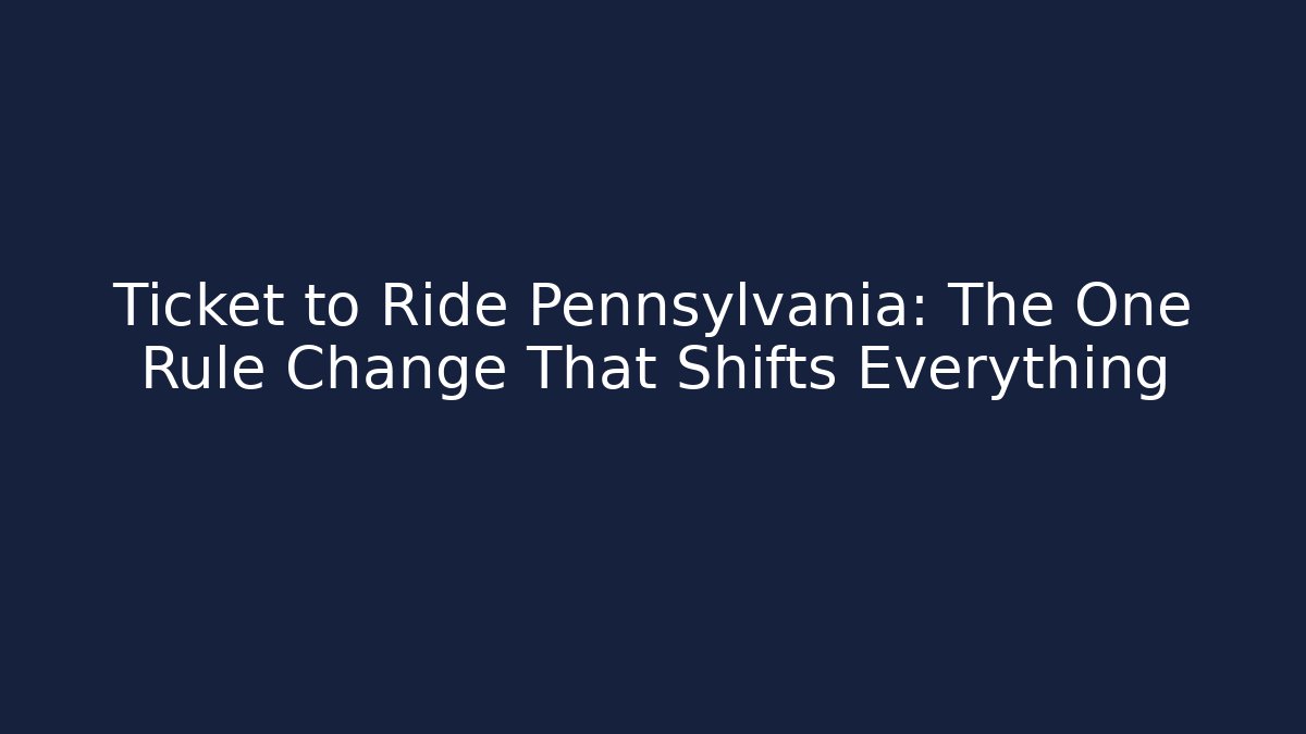 Ticket to Ride Pennsylvania: The One Rule Change That Shifts Everything
