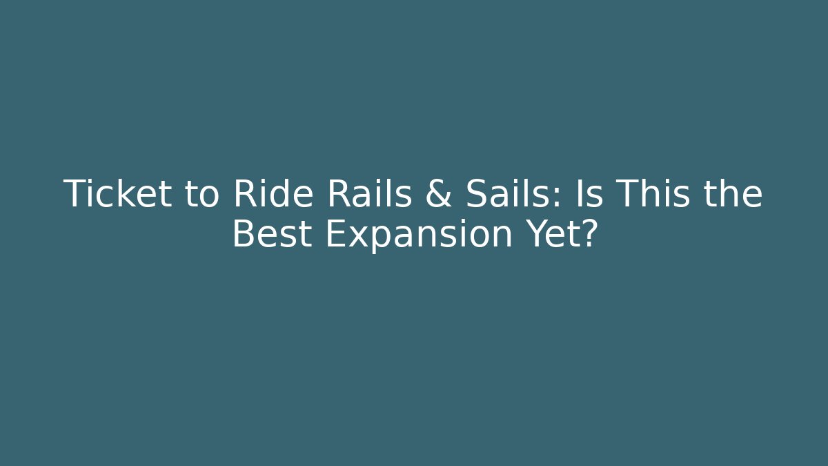 Ticket to Ride Rails & Sails: Is This the Best Expansion Yet?