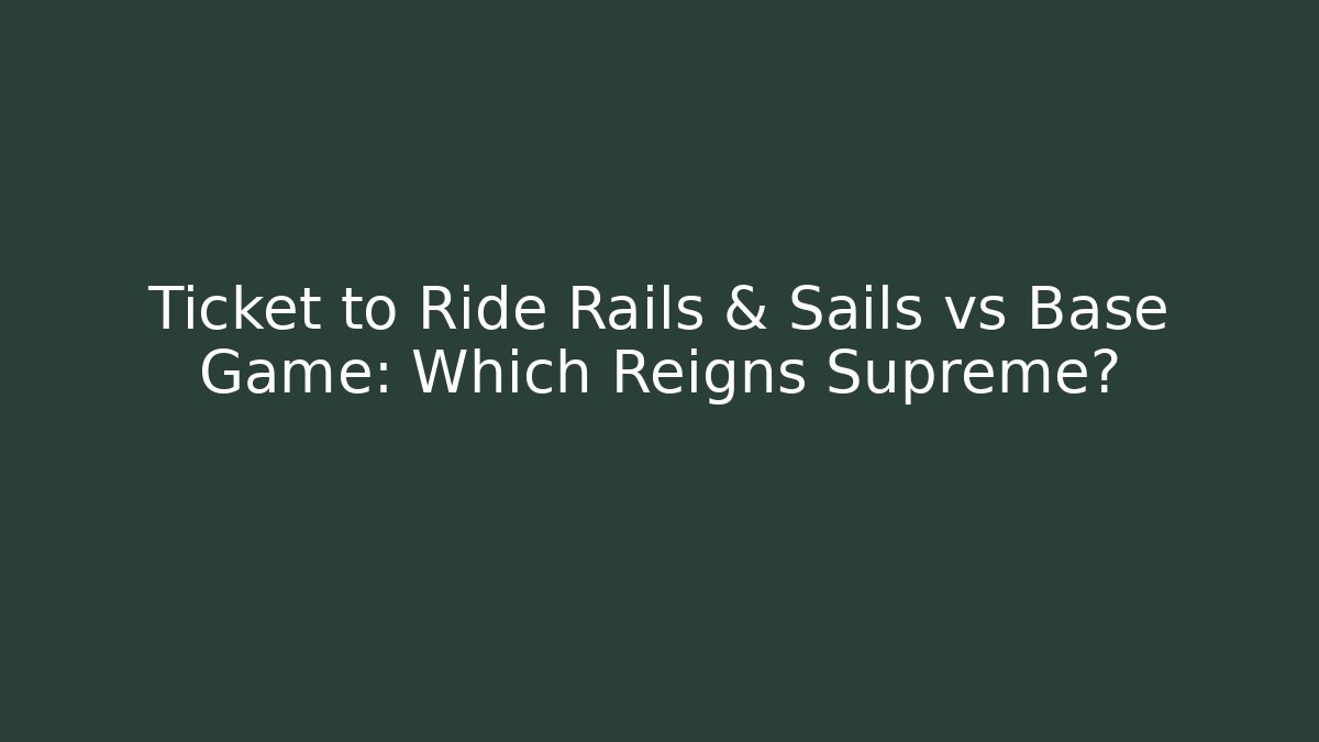 Ticket to Ride Rails & Sails vs Base Game: Which Reigns Supreme?