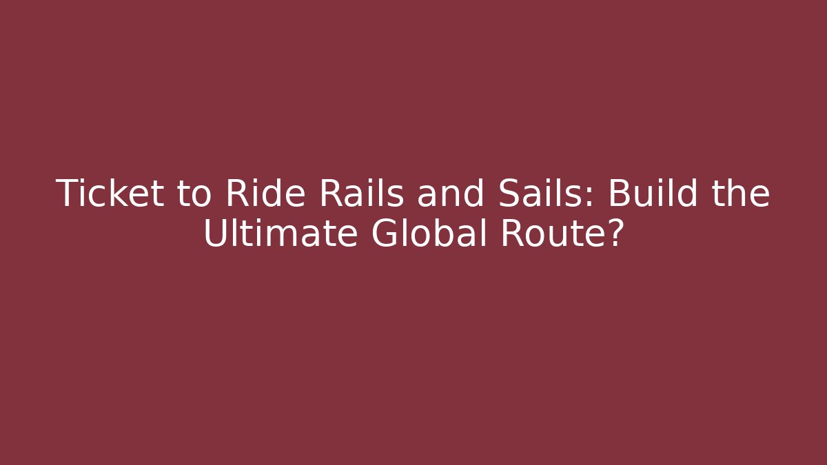 Ticket to Ride Rails and Sails: Build the Ultimate Global Route?