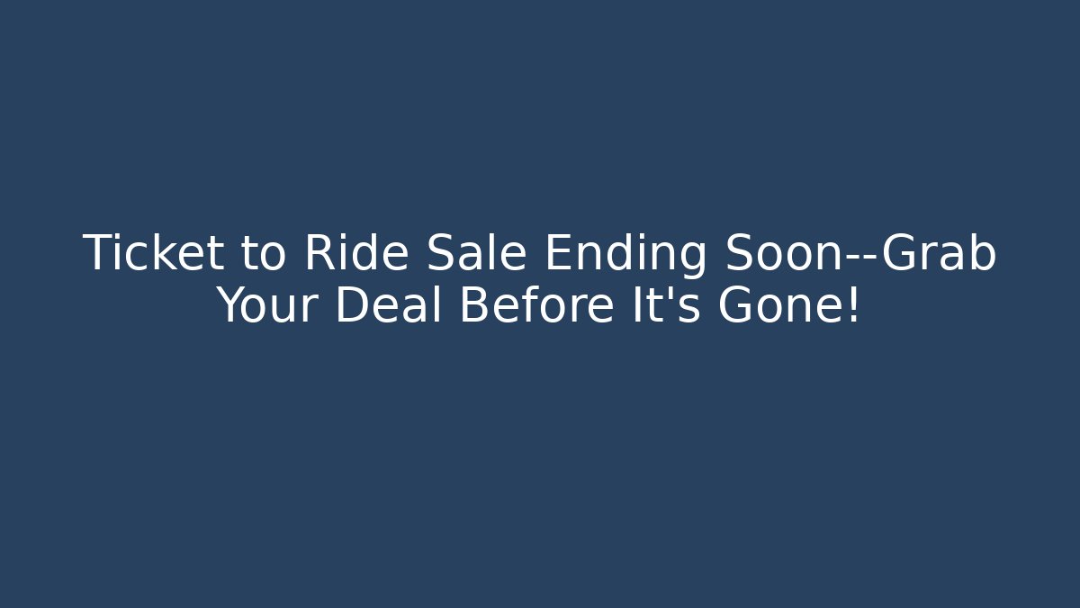 Ticket to Ride Sale Ending Soon—Grab Your Deal Before It's Gone!