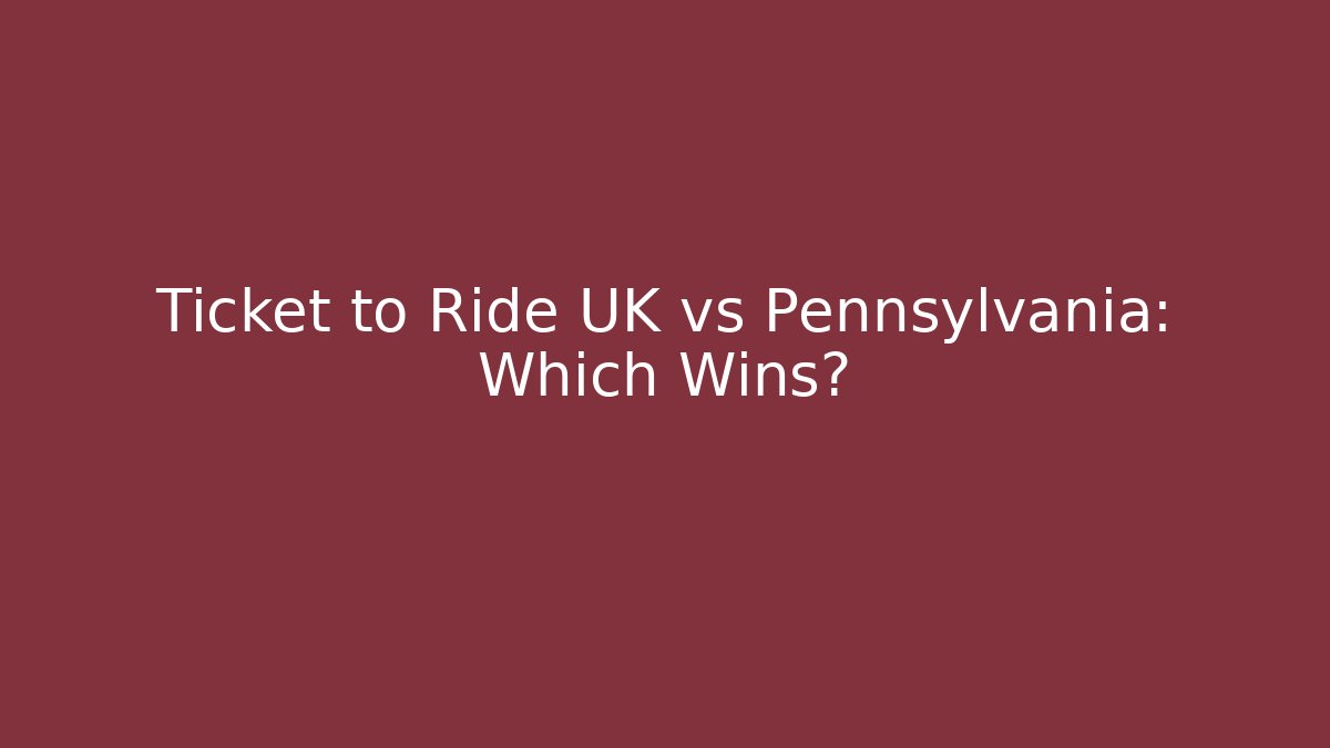 Ticket to Ride UK vs Pennsylvania: Which Wins?