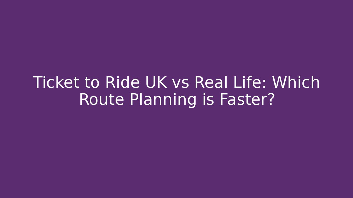 Ticket to Ride UK vs Real Life: Which Route Planning is Faster?